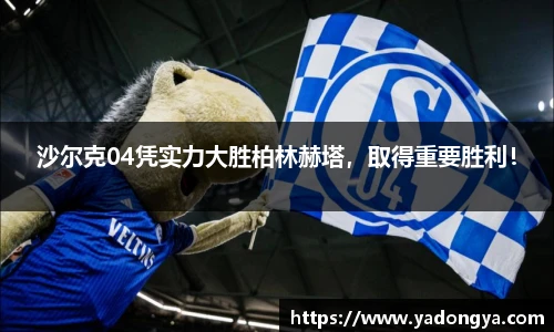 沙尔克04凭实力大胜柏林赫塔，取得重要胜利！
