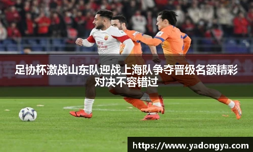 足协杯激战山东队迎战上海队争夺晋级名额精彩对决不容错过