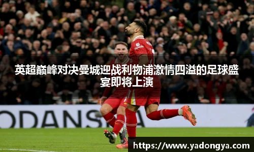英超巅峰对决曼城迎战利物浦激情四溢的足球盛宴即将上演