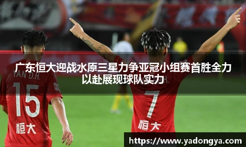 广东恒大迎战水原三星力争亚冠小组赛首胜全力以赴展现球队实力