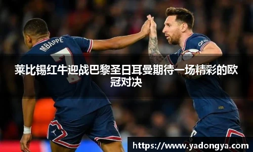 莱比锡红牛迎战巴黎圣日耳曼期待一场精彩的欧冠对决