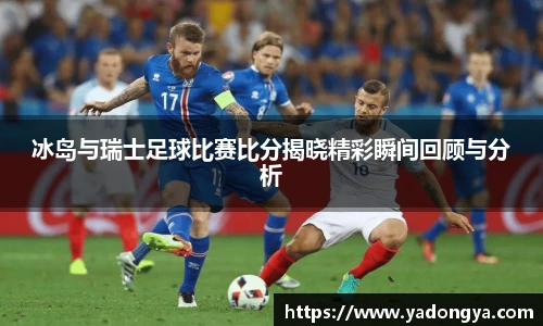 冰岛与瑞士足球比赛比分揭晓精彩瞬间回顾与分析
