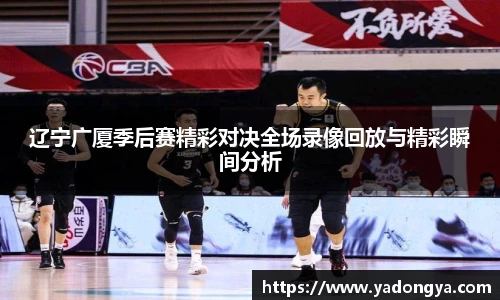 辽宁广厦季后赛精彩对决全场录像回放与精彩瞬间分析