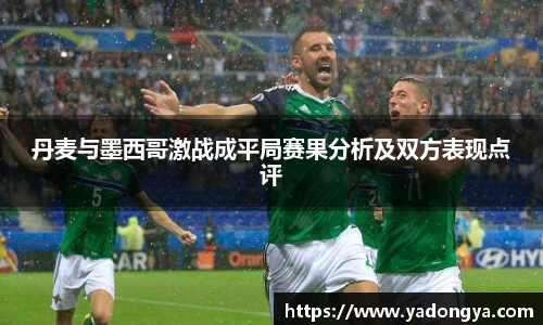 丹麦与墨西哥激战成平局赛果分析及双方表现点评