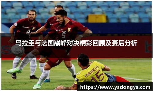 乌拉圭与法国巅峰对决精彩回顾及赛后分析