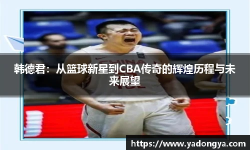 韩德君：从篮球新星到CBA传奇的辉煌历程与未来展望
