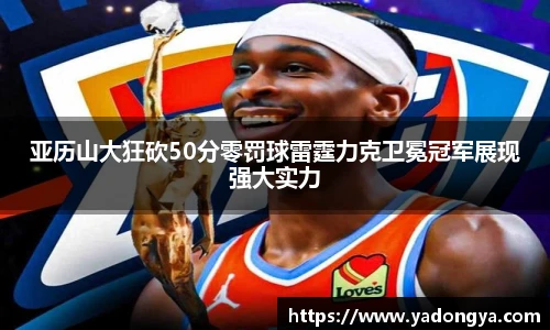 亚历山大狂砍50分零罚球雷霆力克卫冕冠军展现强大实力