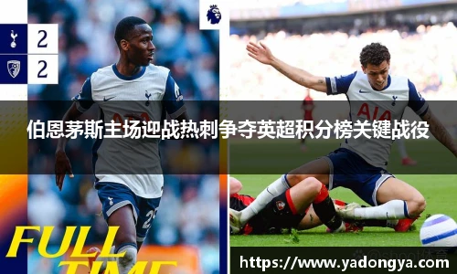 伯恩茅斯主场迎战热刺争夺英超积分榜关键战役