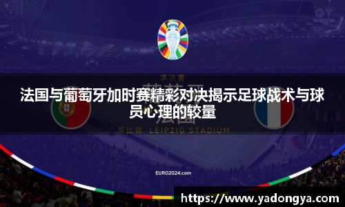 法国与葡萄牙加时赛精彩对决揭示足球战术与球员心理的较量