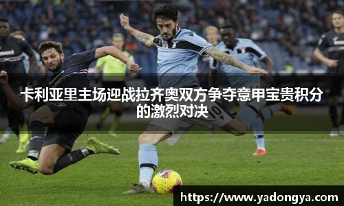 卡利亚里主场迎战拉齐奥双方争夺意甲宝贵积分的激烈对决