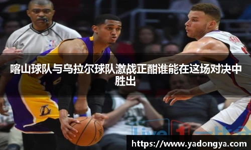 喀山球队与乌拉尔球队激战正酣谁能在这场对决中胜出