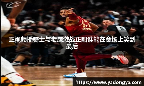 正视频播骑士与老鹰激战正酣谁能在赛场上笑到最后
